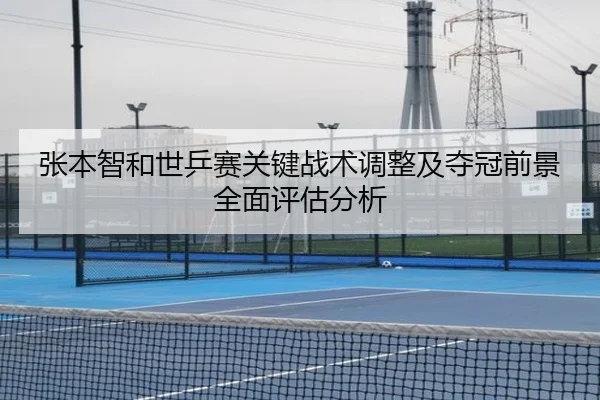 张本智和世乒赛关键战术调整及夺冠前景全面评估分析（LEJING SPORTS）